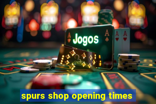 spurs shop opening times